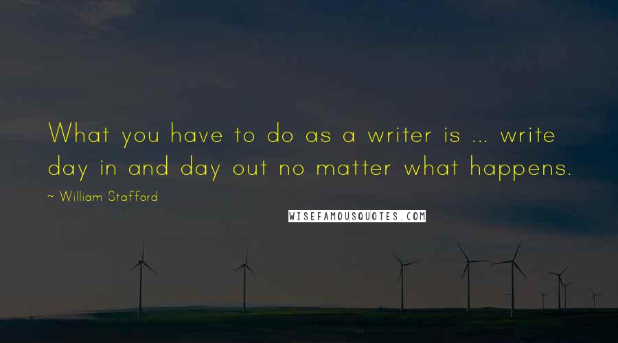 William Stafford Quotes: What you have to do as a writer is ... write day in and day out no matter what happens.