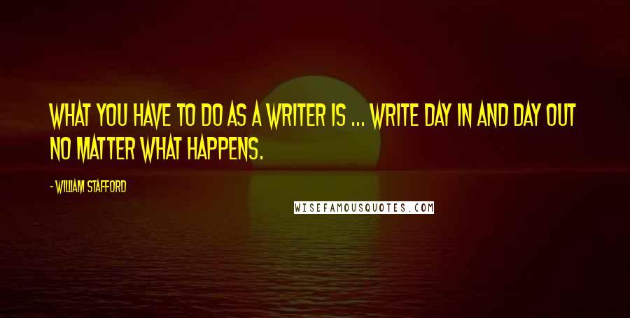 William Stafford Quotes: What you have to do as a writer is ... write day in and day out no matter what happens.