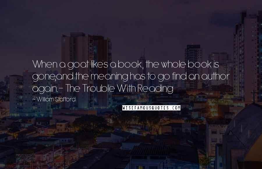 William Stafford Quotes: When a goat likes a book, the whole book is gone,and the meaning has to go find an author again.- The Trouble With Reading