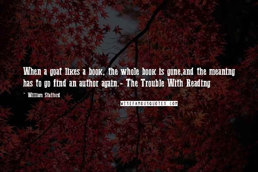 William Stafford Quotes: When a goat likes a book, the whole book is gone,and the meaning has to go find an author again.- The Trouble With Reading