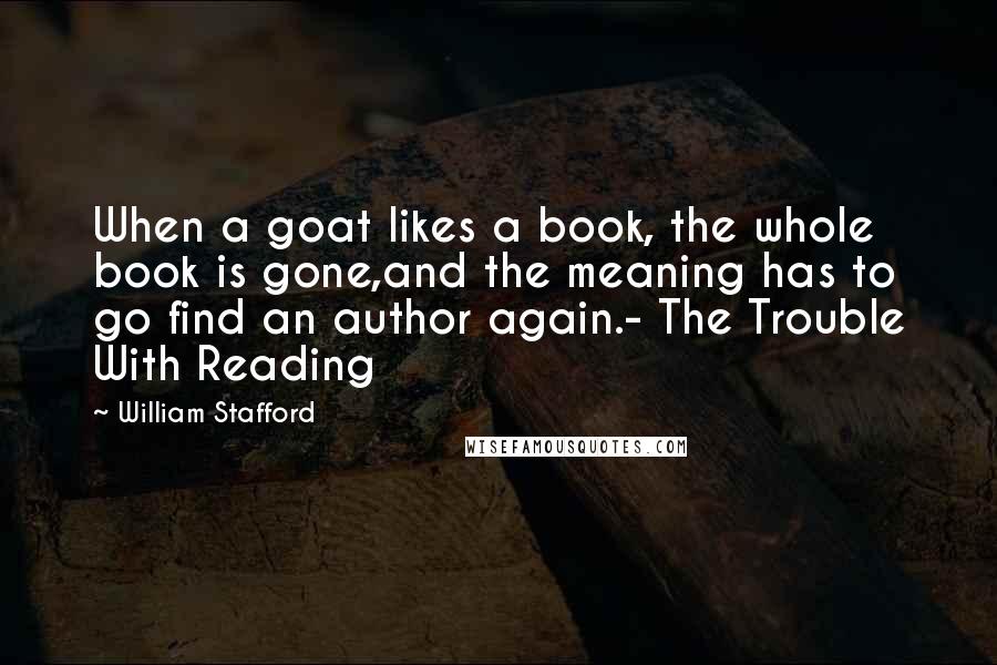 William Stafford Quotes: When a goat likes a book, the whole book is gone,and the meaning has to go find an author again.- The Trouble With Reading