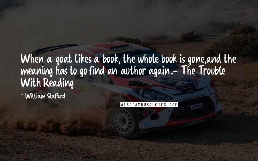 William Stafford Quotes: When a goat likes a book, the whole book is gone,and the meaning has to go find an author again.- The Trouble With Reading
