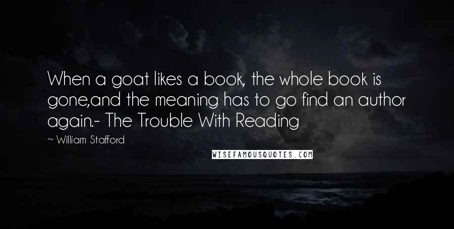 William Stafford Quotes: When a goat likes a book, the whole book is gone,and the meaning has to go find an author again.- The Trouble With Reading