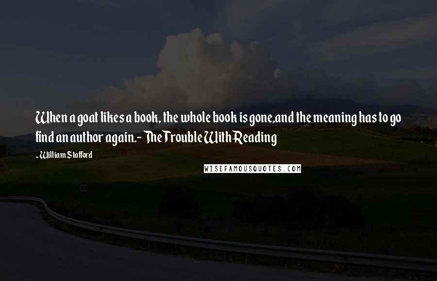 William Stafford Quotes: When a goat likes a book, the whole book is gone,and the meaning has to go find an author again.- The Trouble With Reading