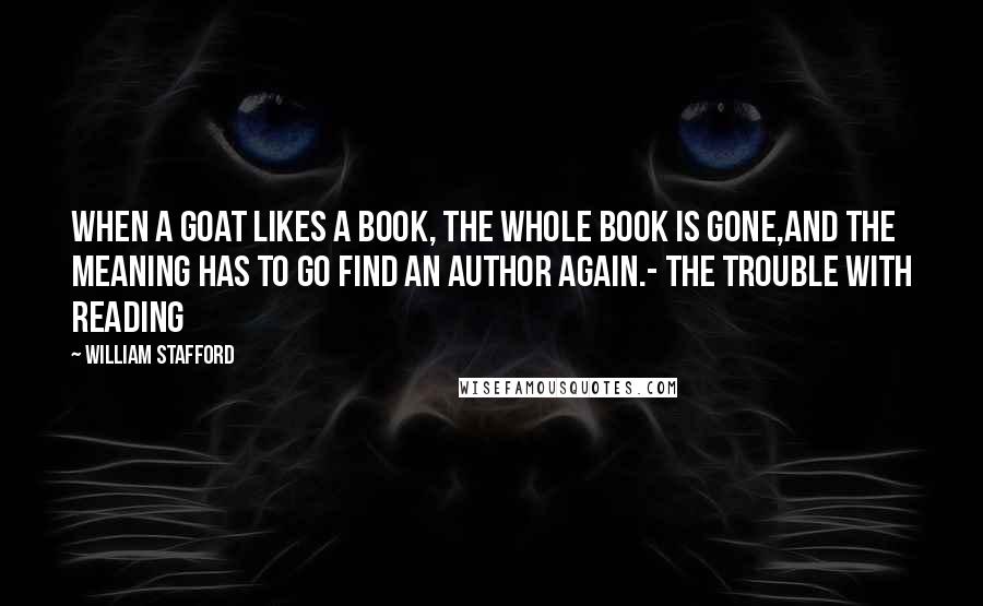 William Stafford Quotes: When a goat likes a book, the whole book is gone,and the meaning has to go find an author again.- The Trouble With Reading