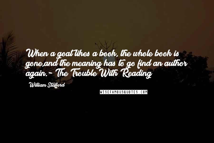 William Stafford Quotes: When a goat likes a book, the whole book is gone,and the meaning has to go find an author again.- The Trouble With Reading