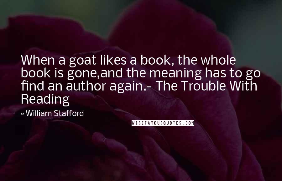 William Stafford Quotes: When a goat likes a book, the whole book is gone,and the meaning has to go find an author again.- The Trouble With Reading