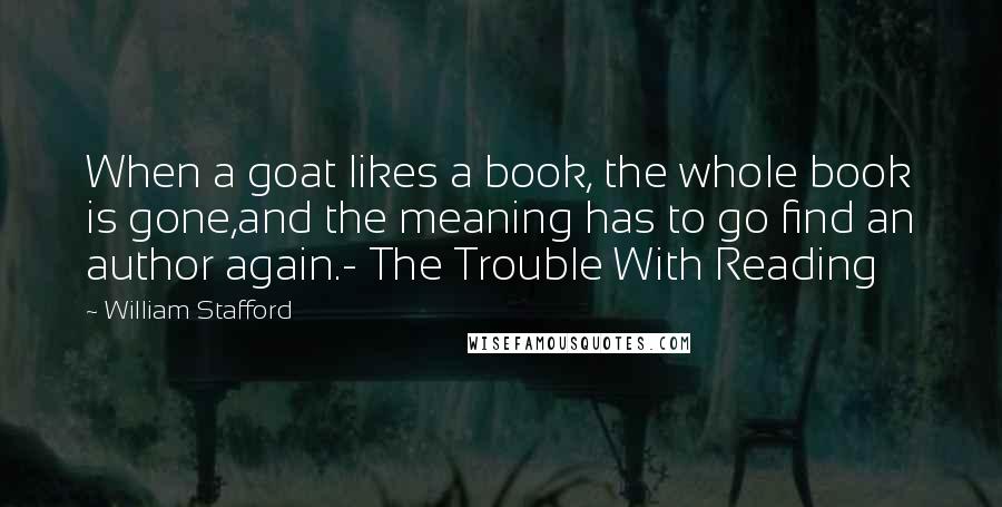 William Stafford Quotes: When a goat likes a book, the whole book is gone,and the meaning has to go find an author again.- The Trouble With Reading