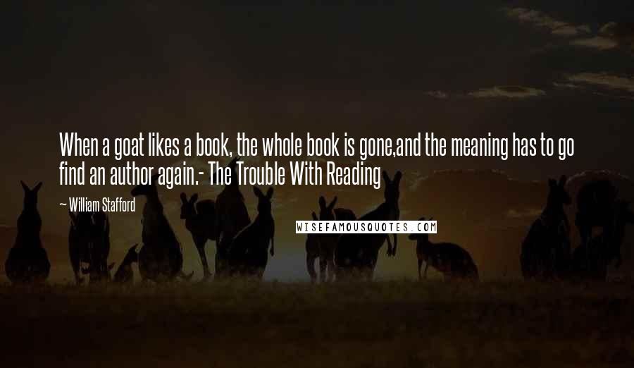 William Stafford Quotes: When a goat likes a book, the whole book is gone,and the meaning has to go find an author again.- The Trouble With Reading