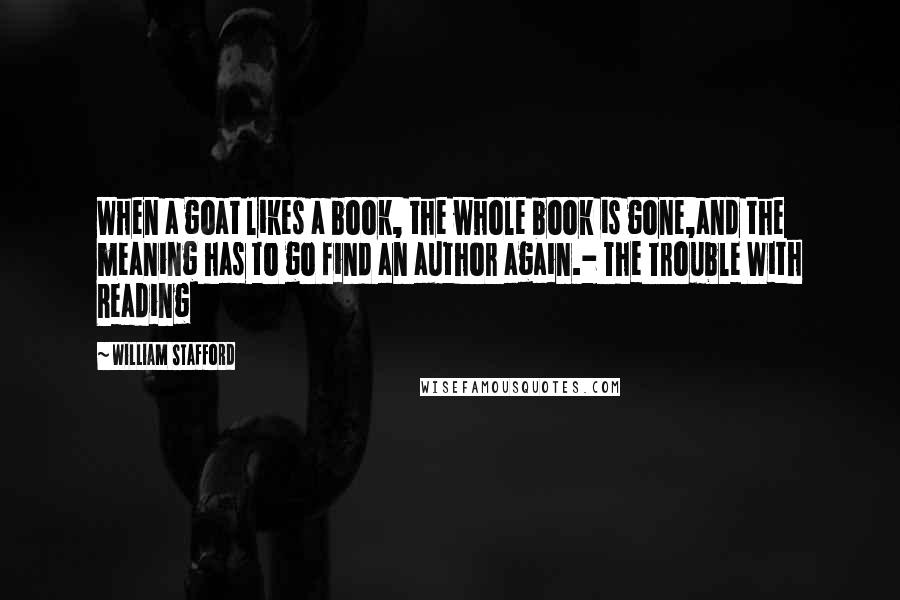 William Stafford Quotes: When a goat likes a book, the whole book is gone,and the meaning has to go find an author again.- The Trouble With Reading