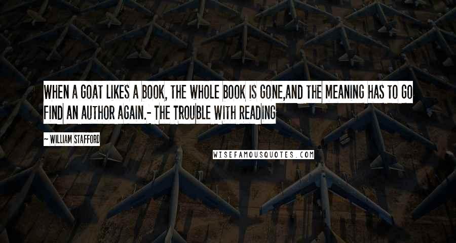 William Stafford Quotes: When a goat likes a book, the whole book is gone,and the meaning has to go find an author again.- The Trouble With Reading