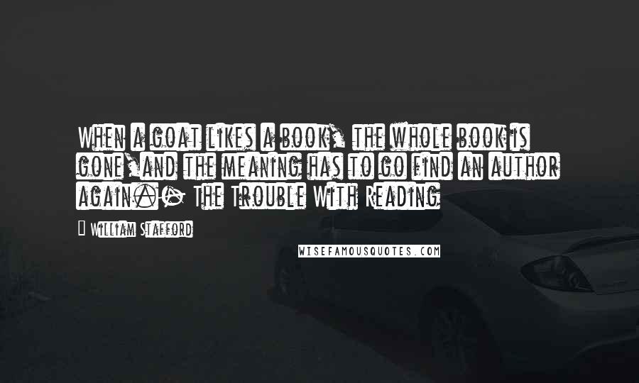 William Stafford Quotes: When a goat likes a book, the whole book is gone,and the meaning has to go find an author again.- The Trouble With Reading