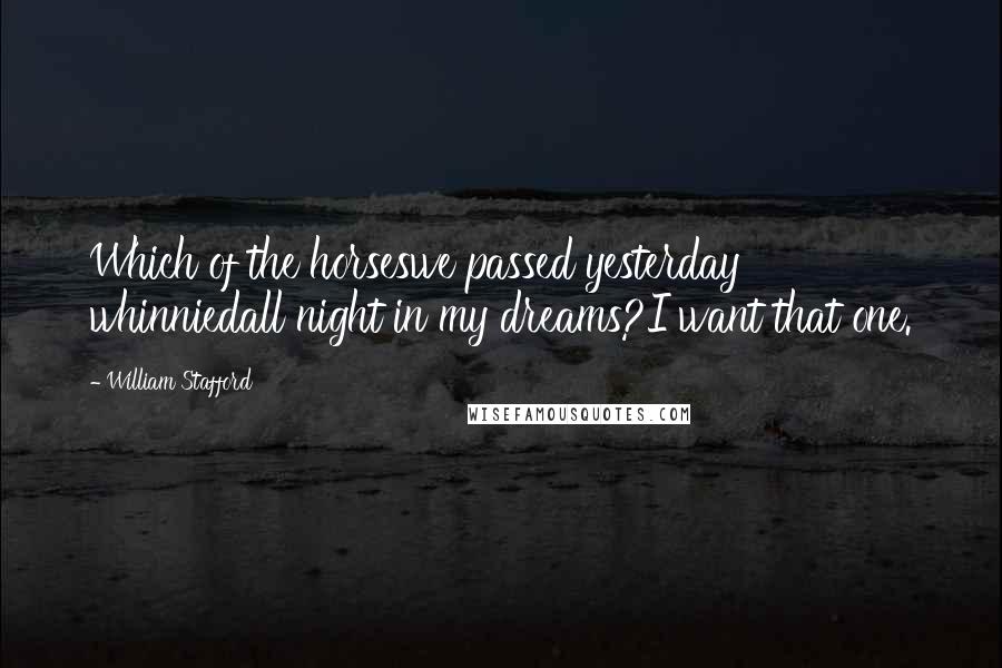 William Stafford Quotes: Which of the horseswe passed yesterday whinniedall night in my dreams?I want that one.