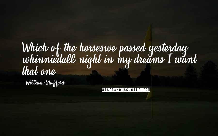 William Stafford Quotes: Which of the horseswe passed yesterday whinniedall night in my dreams?I want that one.