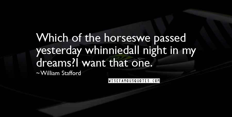 William Stafford Quotes: Which of the horseswe passed yesterday whinniedall night in my dreams?I want that one.
