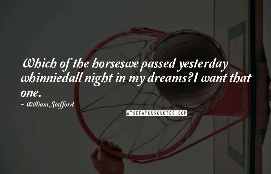 William Stafford Quotes: Which of the horseswe passed yesterday whinniedall night in my dreams?I want that one.