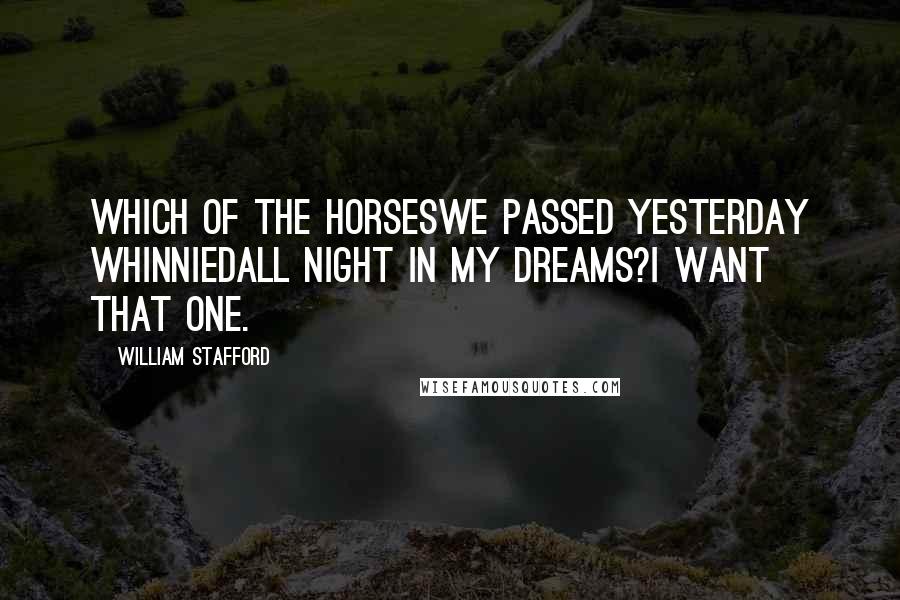 William Stafford Quotes: Which of the horseswe passed yesterday whinniedall night in my dreams?I want that one.