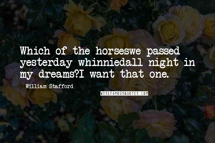 William Stafford Quotes: Which of the horseswe passed yesterday whinniedall night in my dreams?I want that one.