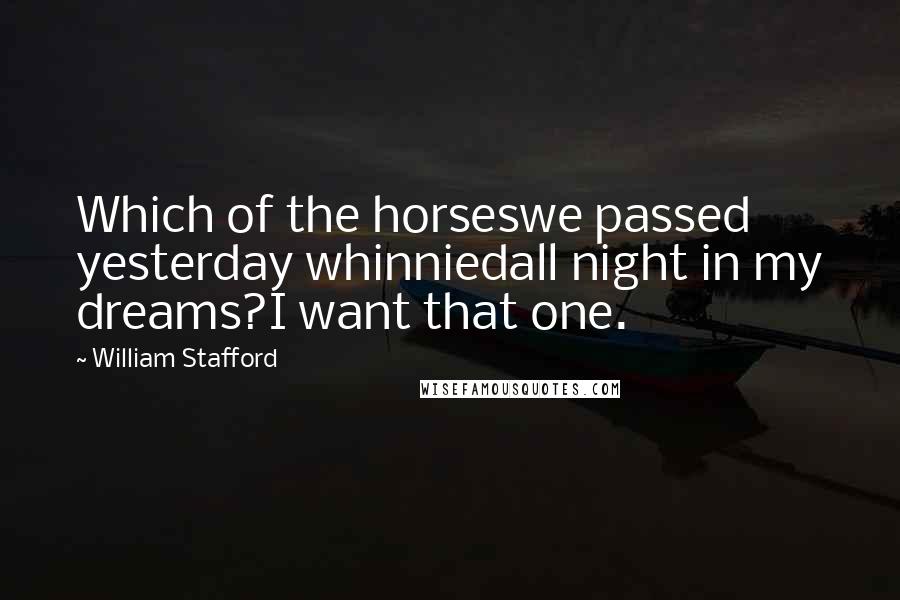 William Stafford Quotes: Which of the horseswe passed yesterday whinniedall night in my dreams?I want that one.