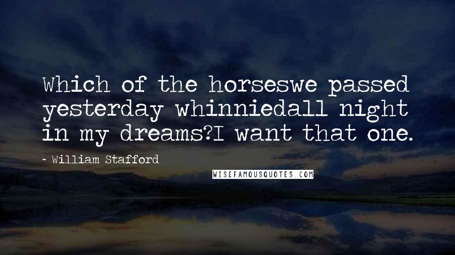 William Stafford Quotes: Which of the horseswe passed yesterday whinniedall night in my dreams?I want that one.