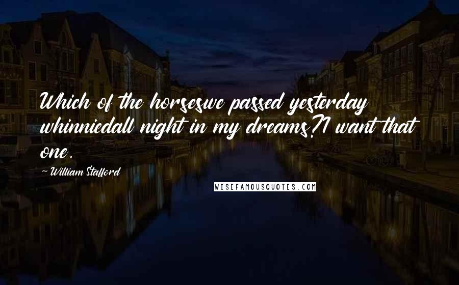 William Stafford Quotes: Which of the horseswe passed yesterday whinniedall night in my dreams?I want that one.