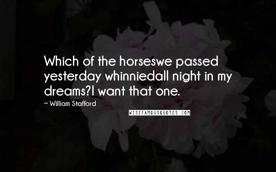 William Stafford Quotes: Which of the horseswe passed yesterday whinniedall night in my dreams?I want that one.