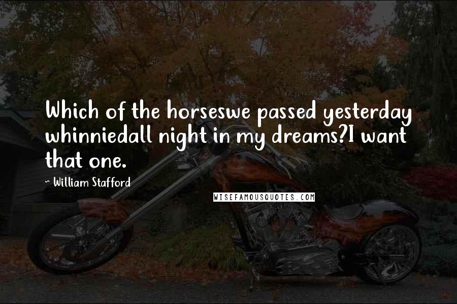 William Stafford Quotes: Which of the horseswe passed yesterday whinniedall night in my dreams?I want that one.