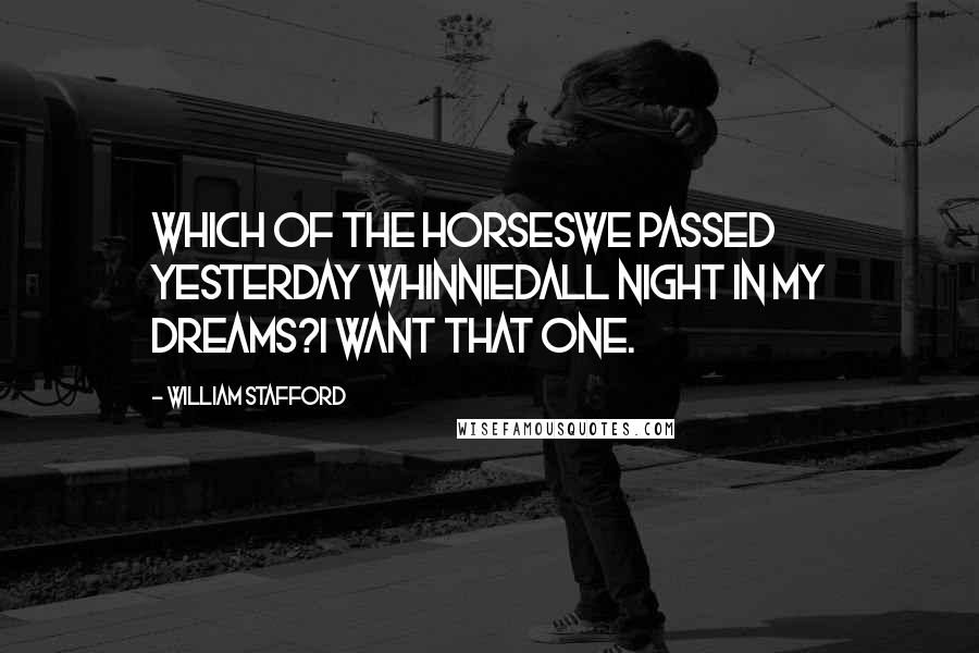 William Stafford Quotes: Which of the horseswe passed yesterday whinniedall night in my dreams?I want that one.