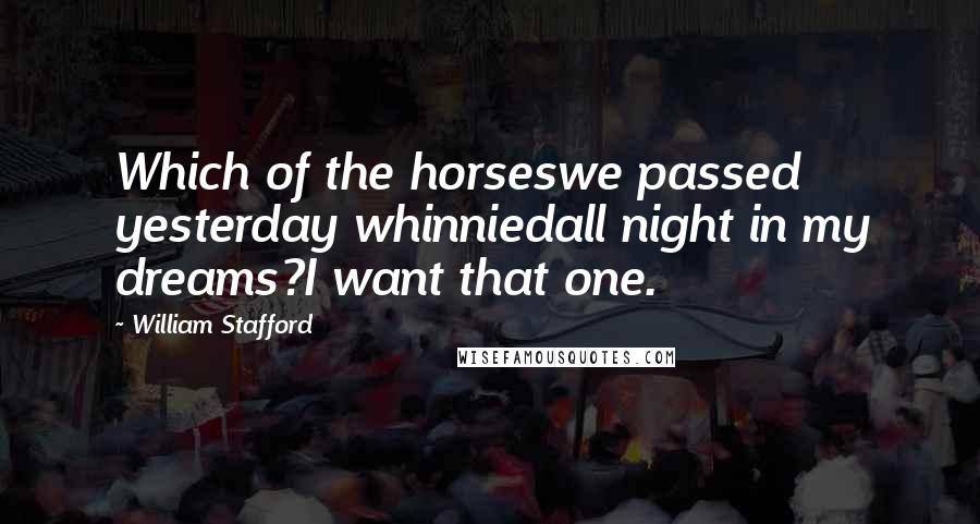 William Stafford Quotes: Which of the horseswe passed yesterday whinniedall night in my dreams?I want that one.