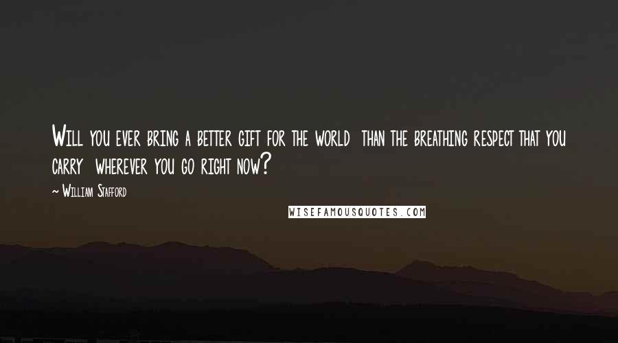 William Stafford Quotes: Will you ever bring a better gift for the world  than the breathing respect that you carry  wherever you go right now?