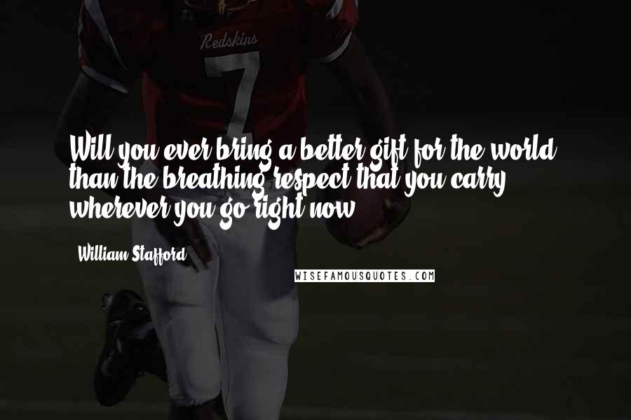 William Stafford Quotes: Will you ever bring a better gift for the world  than the breathing respect that you carry  wherever you go right now?