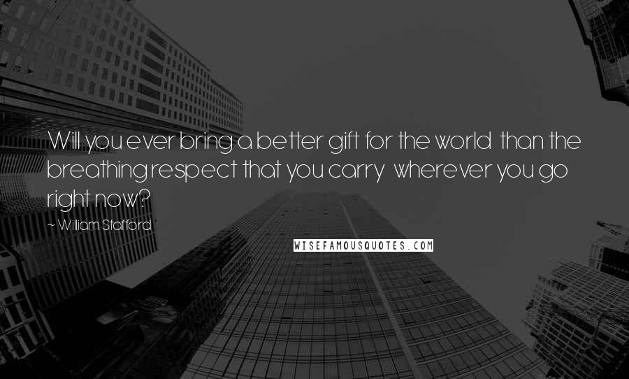 William Stafford Quotes: Will you ever bring a better gift for the world  than the breathing respect that you carry  wherever you go right now?