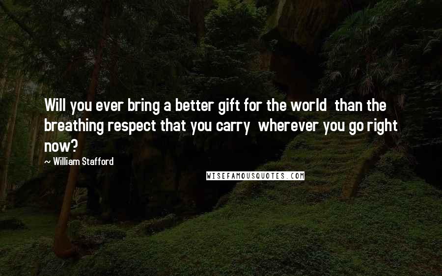 William Stafford Quotes: Will you ever bring a better gift for the world  than the breathing respect that you carry  wherever you go right now?