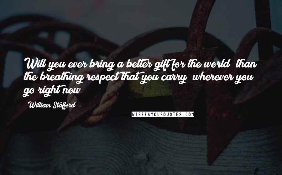 William Stafford Quotes: Will you ever bring a better gift for the world  than the breathing respect that you carry  wherever you go right now?