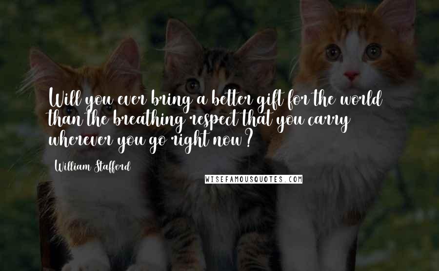 William Stafford Quotes: Will you ever bring a better gift for the world  than the breathing respect that you carry  wherever you go right now?