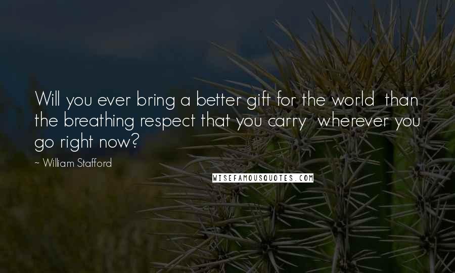 William Stafford Quotes: Will you ever bring a better gift for the world  than the breathing respect that you carry  wherever you go right now?