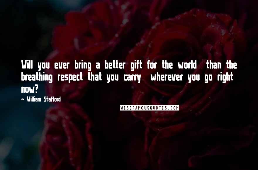 William Stafford Quotes: Will you ever bring a better gift for the world  than the breathing respect that you carry  wherever you go right now?