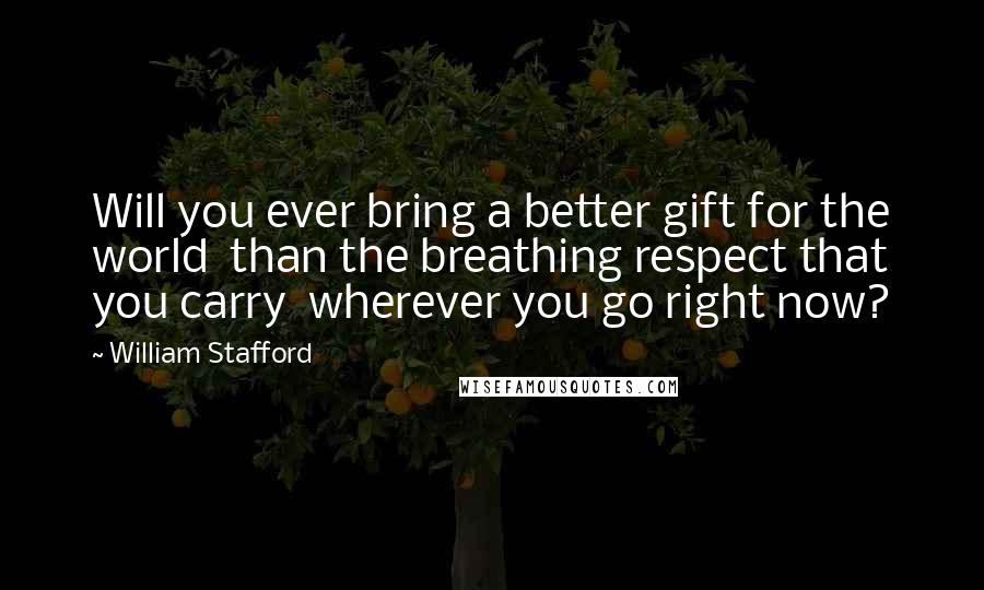 William Stafford Quotes: Will you ever bring a better gift for the world  than the breathing respect that you carry  wherever you go right now?