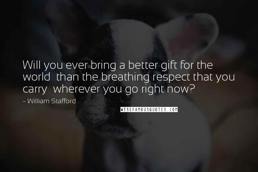 William Stafford Quotes: Will you ever bring a better gift for the world  than the breathing respect that you carry  wherever you go right now?