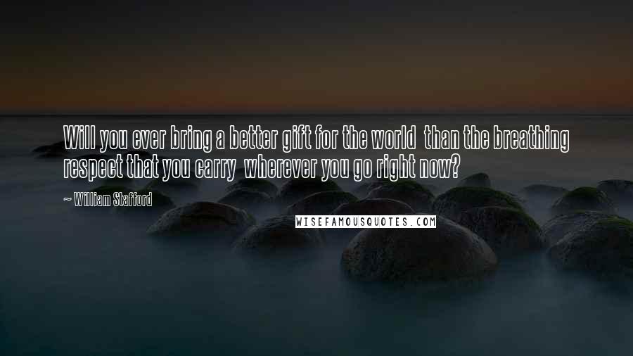 William Stafford Quotes: Will you ever bring a better gift for the world  than the breathing respect that you carry  wherever you go right now?