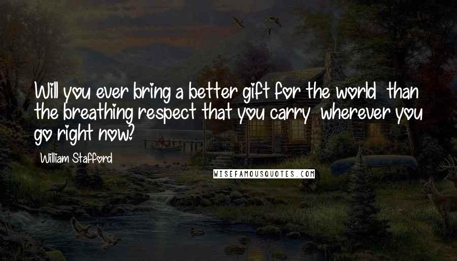 William Stafford Quotes: Will you ever bring a better gift for the world  than the breathing respect that you carry  wherever you go right now?