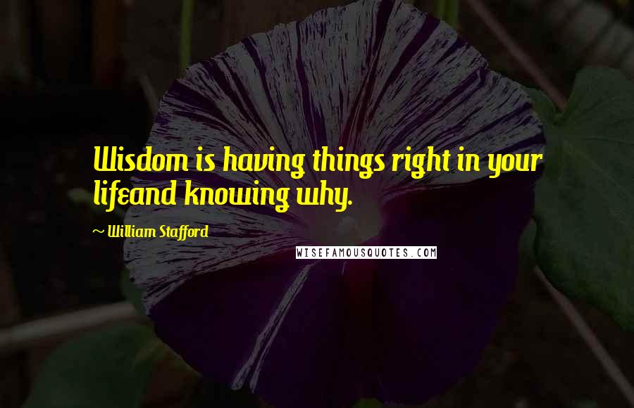 William Stafford Quotes: Wisdom is having things right in your lifeand knowing why.