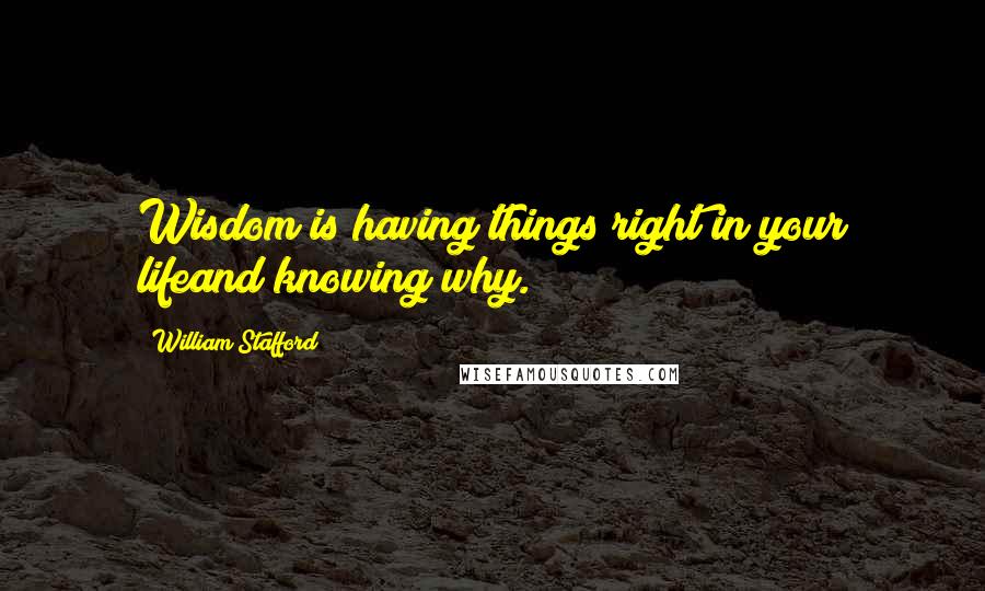 William Stafford Quotes: Wisdom is having things right in your lifeand knowing why.