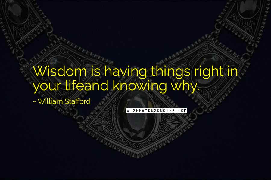 William Stafford Quotes: Wisdom is having things right in your lifeand knowing why.