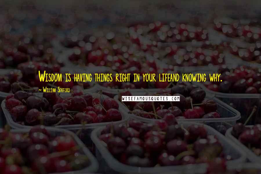 William Stafford Quotes: Wisdom is having things right in your lifeand knowing why.