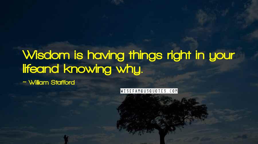William Stafford Quotes: Wisdom is having things right in your lifeand knowing why.