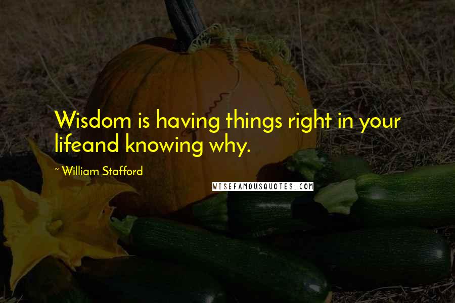 William Stafford Quotes: Wisdom is having things right in your lifeand knowing why.