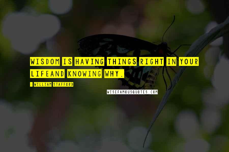 William Stafford Quotes: Wisdom is having things right in your lifeand knowing why.
