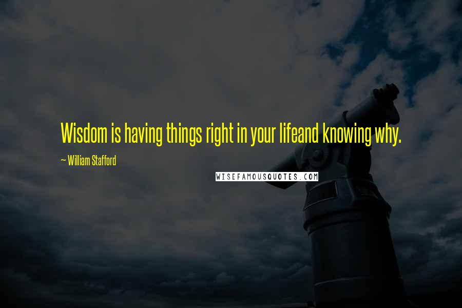 William Stafford Quotes: Wisdom is having things right in your lifeand knowing why.