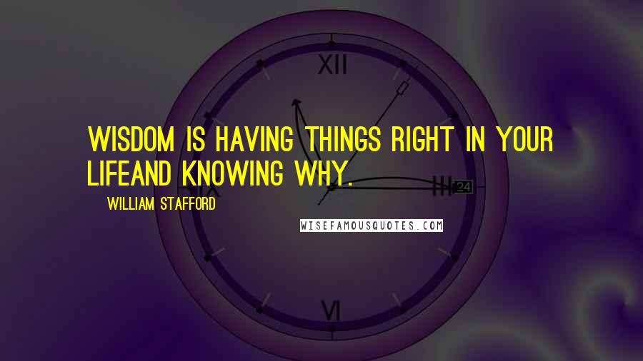 William Stafford Quotes: Wisdom is having things right in your lifeand knowing why.